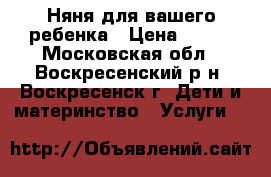 Няня для вашего ребенка › Цена ­ 150 - Московская обл., Воскресенский р-н, Воскресенск г. Дети и материнство » Услуги   